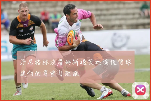 丹尼格林谈詹姆斯退役巡演值得球迷们的尊重与致敬
