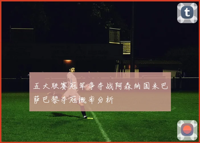 五大联赛冠军争夺战阿森纳国米巴萨巴黎夺冠概率分析