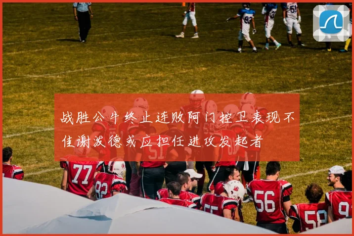 战胜公牛终止连败阿门控卫表现不佳谢泼德或应担任进攻发起者