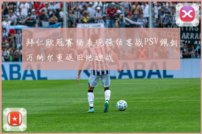 拜仁欧冠赛场表现强劲客战PSV佩剑万纳尔重返旧地迎战