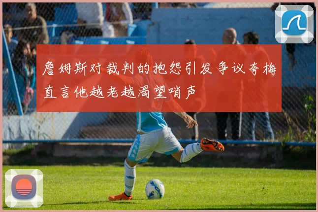 詹姆斯对裁判的抱怨引发争议夸梅直言他越老越渴望哨声