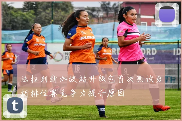 法拉利新加坡站升级包首次测试分析排位赛竞争力提升原因