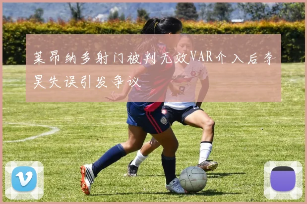 莱昂纳多射门被判无效VAR介入后李昊失误引发争议