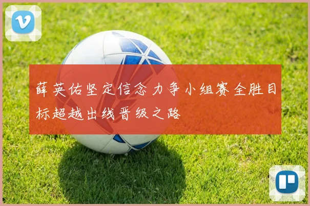 薛英佑坚定信念力争小组赛全胜目标超越出线晋级之路