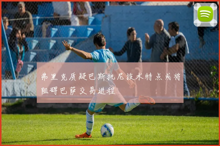 弗里克质疑巴斯托尼技术特点或将阻碍巴萨交易进程