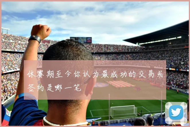 休赛期至今你认为最成功的交易或签约是哪一笔