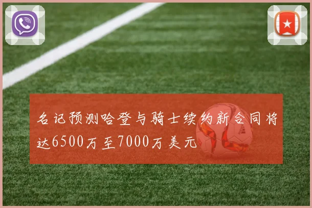 名记预测哈登与骑士续约新合同将达6500万至7000万美元