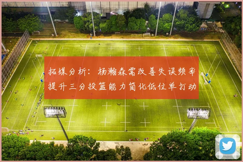 拓媒分析：杨瀚森需改善失误频率提升三分投篮能力简化低位单打动作