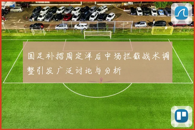 国足补招周定洋后中场拦截战术调整引发广泛讨论与分析