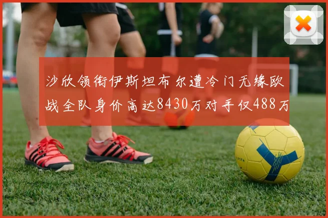 沙欣领衔伊斯坦布尔遭冷门无缘欧战全队身价高达8430万对手仅488万