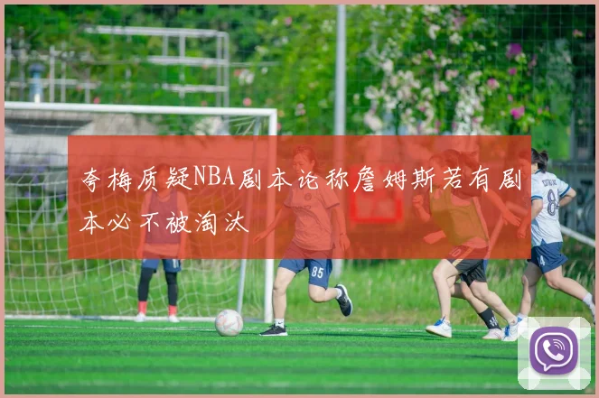 夸梅质疑NBA剧本论称詹姆斯若有剧本必不被淘汰