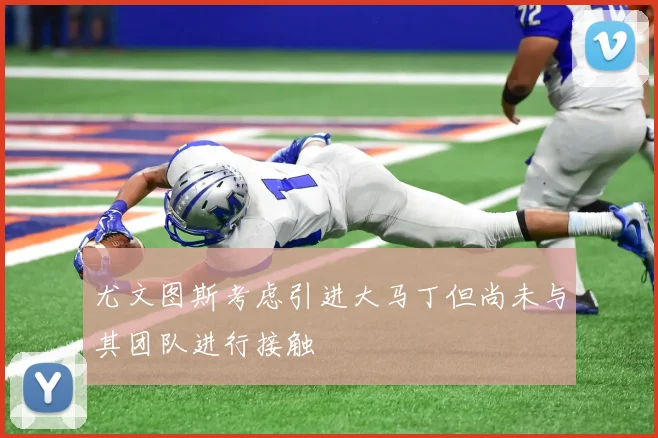 尤文图斯考虑引进大马丁但尚未与其团队进行接触