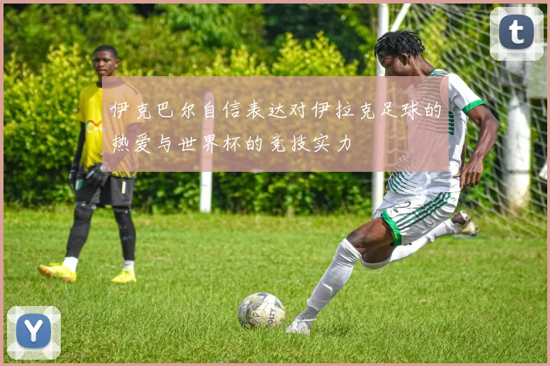 伊克巴尔自信表达对伊拉克足球的热爱与世界杯的竞技实力