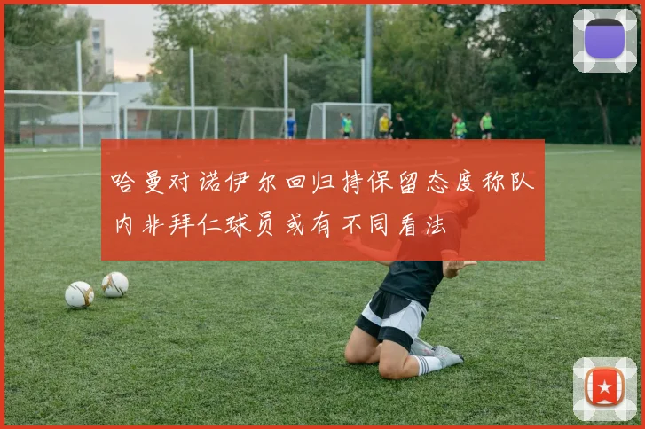 哈曼对诺伊尔回归持保留态度称队内非拜仁球员或有不同看法
