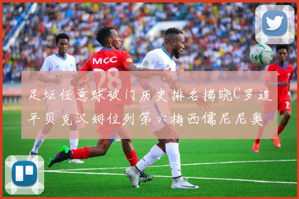 足坛任意球破门历史排名揭晓C罗追平贝克汉姆位列第六梅西儒尼尼奥称霸前两名