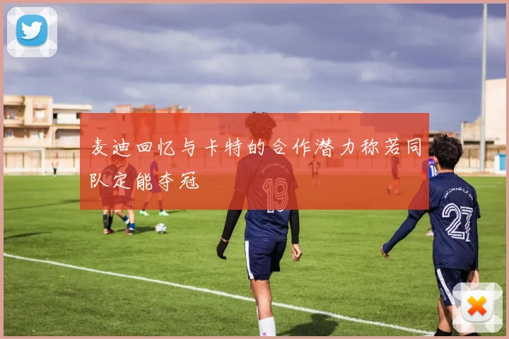 麦迪回忆与卡特的合作潜力称若同队定能夺冠