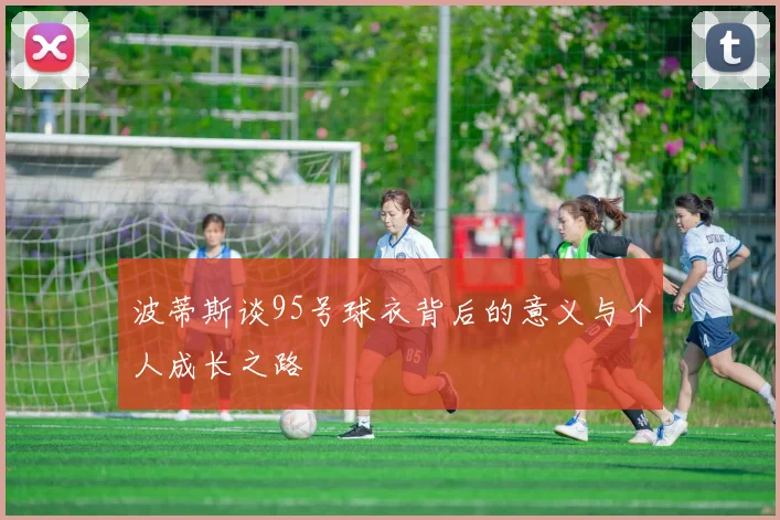 波蒂斯谈95号球衣背后的意义与个人成长之路