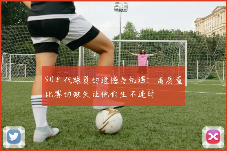 90年代球员的遗憾与机遇：高质量比赛的缺失让他们生不逢时