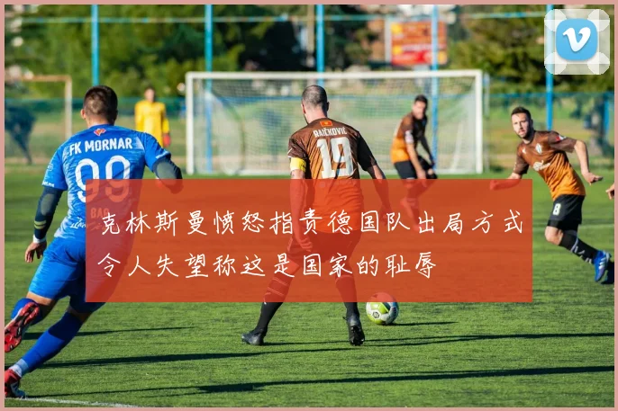 克林斯曼愤怒指责德国队出局方式令人失望称这是国家的耻辱