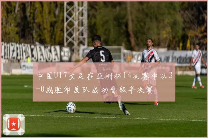 中国U17女足在亚洲杯14决赛中以3-0战胜印度队成功晋级半决赛