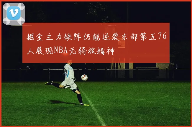掘金主力缺阵仍能逆袭东部第五76人展现NBA无弱旅精神