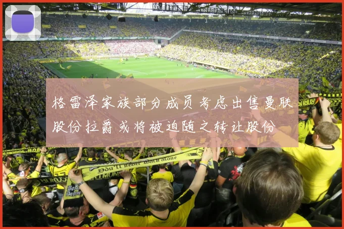 格雷泽家族部分成员考虑出售曼联股份拉爵或将被迫随之转让股份