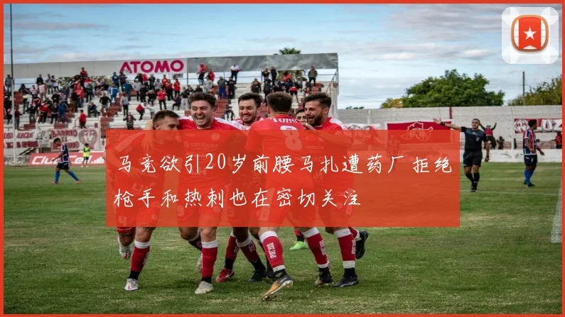 马竞欲引20岁前腰马扎遭药厂拒绝枪手和热刺也在密切关注