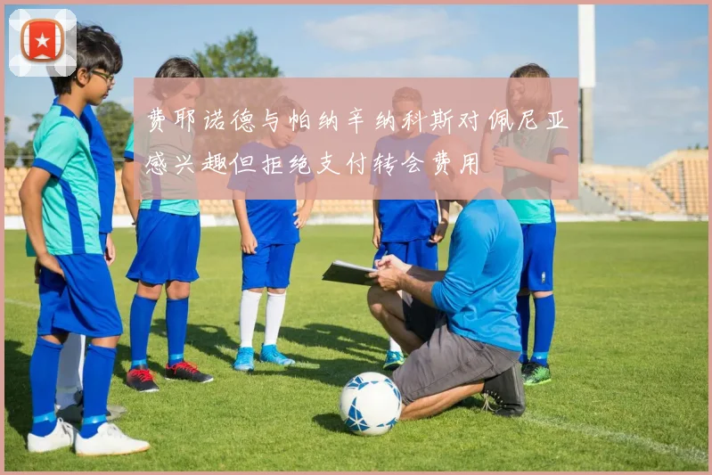 费耶诺德与帕纳辛纳科斯对佩尼亚感兴趣但拒绝支付转会费用