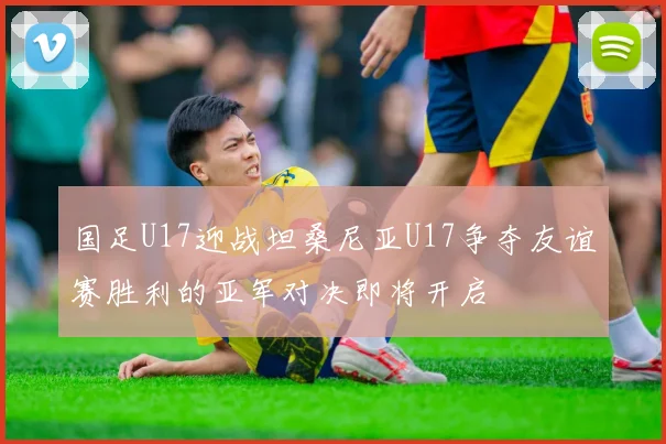 国足U17迎战坦桑尼亚U17争夺友谊赛胜利的亚军对决即将开启