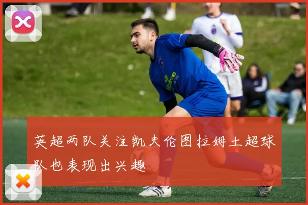 英超两队关注凯夫伦图拉姆土超球队也表现出兴趣