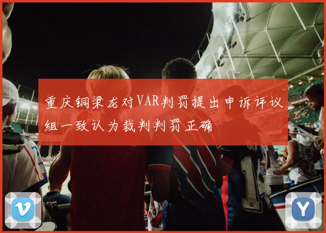 重庆铜梁龙对VAR判罚提出申诉评议组一致认为裁判判罚正确