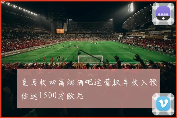 皇马收回高端酒吧运营权年收入预估达1500万欧元