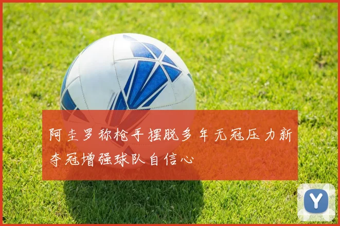 阿圭罗称枪手摆脱多年无冠压力新夺冠增强球队自信心