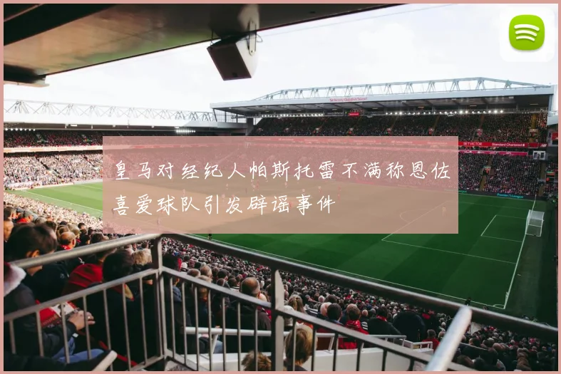 皇马对经纪人帕斯托雷不满称恩佐喜爱球队引发辟谣事件
