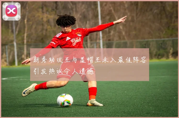 新秀助攻王与盖帽王未入最佳阵容引发热议令人遗憾