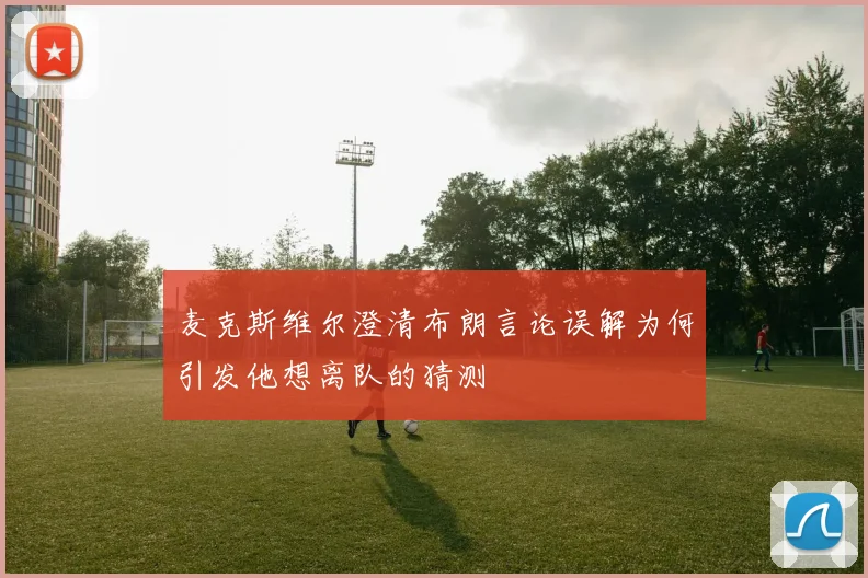 麦克斯维尔澄清布朗言论误解为何引发他想离队的猜测