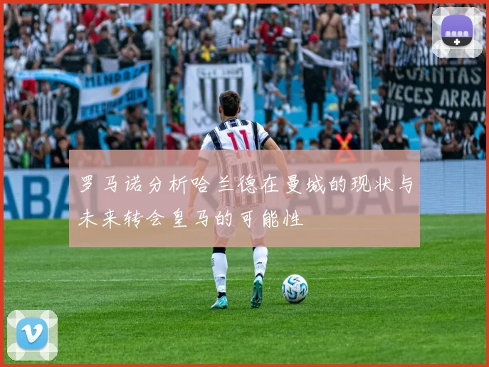 罗马诺分析哈兰德在曼城的现状与未来转会皇马的可能性