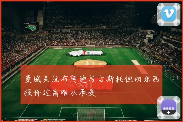 曼城关注布阿迪与古斯托但切尔西报价过高难以承受