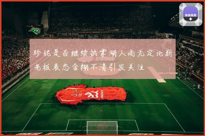 珍妮是否继续执掌湖人尚无定论新老板表态含糊不清引发关注