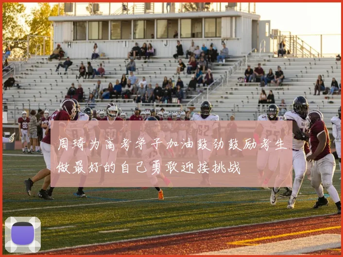周琦为高考学子加油鼓劲鼓励考生做最好的自己勇敢迎接挑战