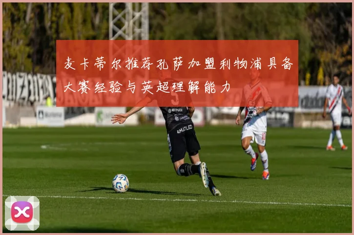 麦卡蒂尔推荐孔萨加盟利物浦具备大赛经验与英超理解能力